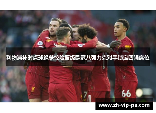 利物浦补时点球绝杀惊险晋级欧冠八强力克对手锁定四强席位