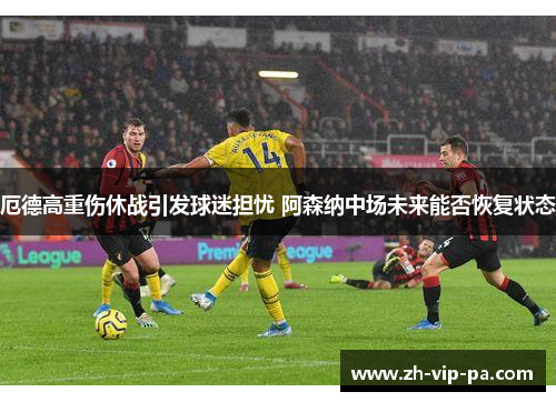 厄德高重伤休战引发球迷担忧 阿森纳中场未来能否恢复状态