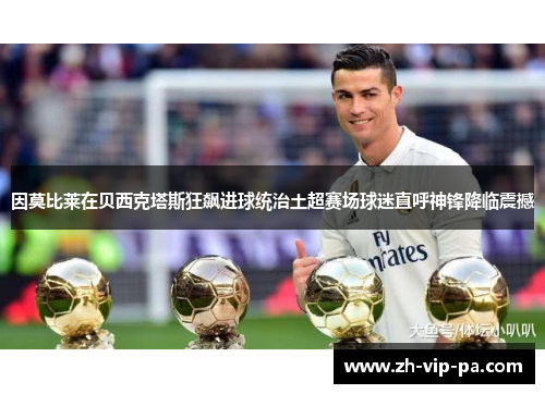 因莫比莱在贝西克塔斯狂飙进球统治土超赛场球迷直呼神锋降临震撼