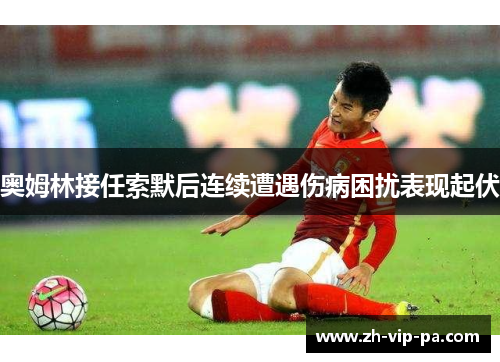 奥姆林接任索默后连续遭遇伤病困扰表现起伏