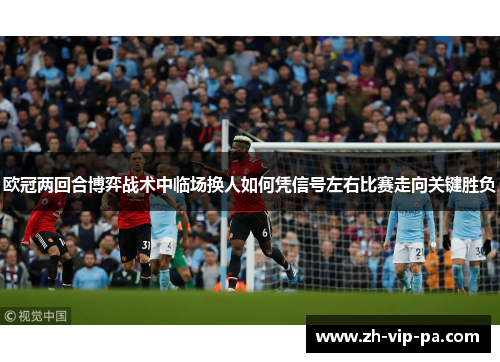 欧冠两回合博弈战术中临场换人如何凭信号左右比赛走向关键胜负 欧冠两回合博弈战术中临场换人如何凭信号左右比赛走向关键胜负