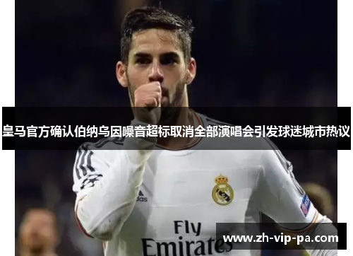 皇马官方确认伯纳乌因噪音超标取消全部演唱会引发球迷城市热议 皇马官方确认伯纳乌因噪音超标取消全部演唱会引发球迷城市热议