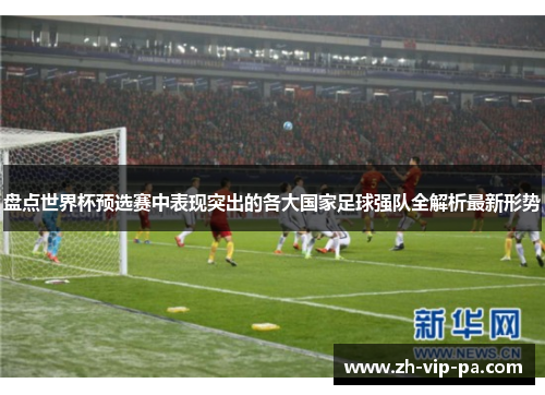 盘点世界杯预选赛中表现突出的各大国家足球强队全解析最新形势 盘点世界杯预选赛中表现突出的各大国家足球强队全解析最新形势