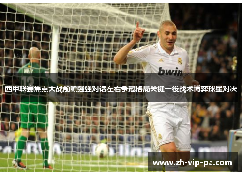 西甲联赛焦点大战前瞻强强对话左右争冠格局关键一役战术博弈球星对决
