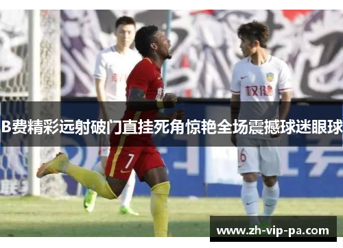 B费精彩远射破门直挂死角惊艳全场震撼球迷眼球