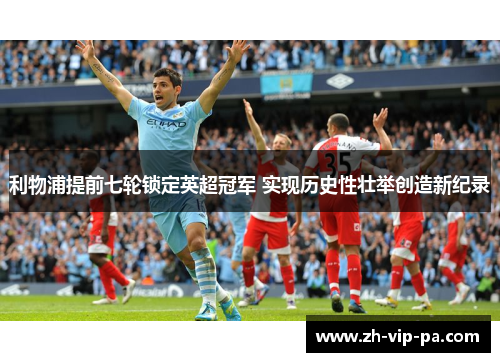 利物浦提前七轮锁定英超冠军 实现历史性壮举创造新纪录