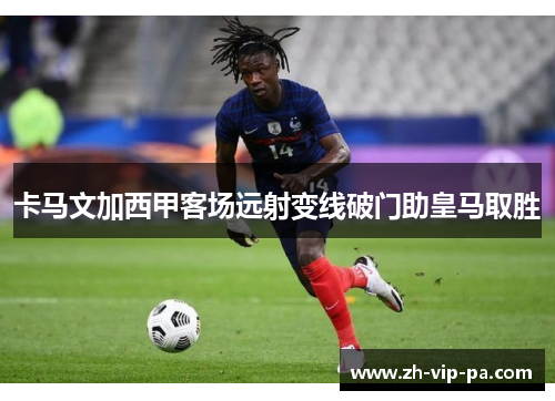 卡马文加西甲客场远射变线破门助皇马取胜