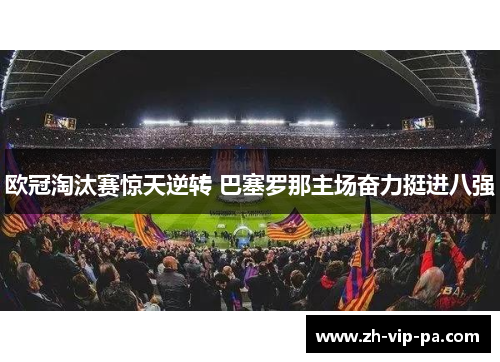 欧冠淘汰赛惊天逆转 巴塞罗那主场奋力挺进八强
