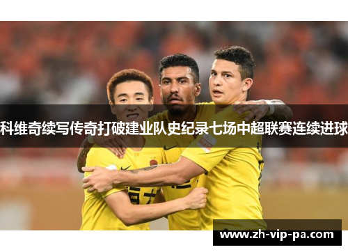 科维奇续写传奇打破建业队史纪录七场中超联赛连续进球 科维奇续写传奇打破建业队史纪录七场中超联赛连续进球