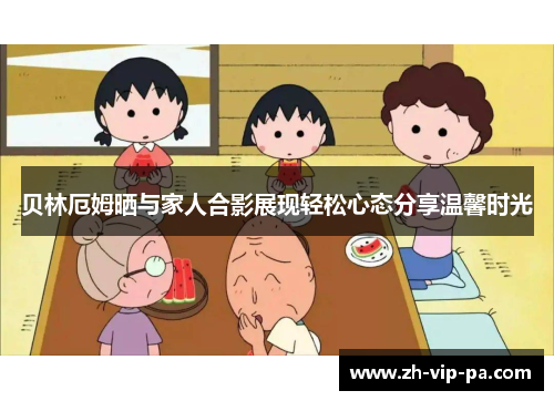 贝林厄姆晒与家人合影展现轻松心态分享温馨时光 贝林厄姆晒与家人合影展现轻松心态分享温馨时光
