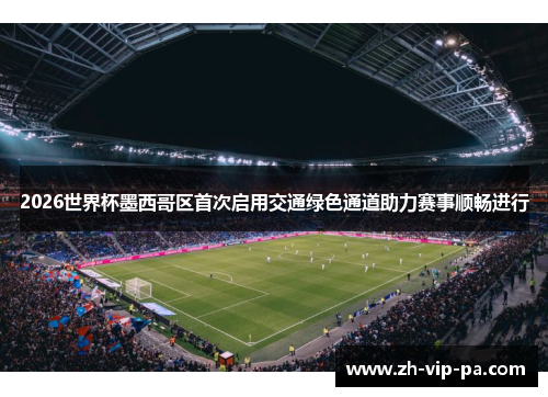 2026世界杯墨西哥区首次启用交通绿色通道助力赛事顺畅进行 2026世界杯墨西哥区首次启用交通绿色通道助力赛事顺畅进行