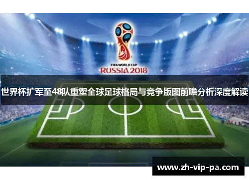 世界杯扩军至48队重塑全球足球格局与竞争版图前瞻分析深度解读