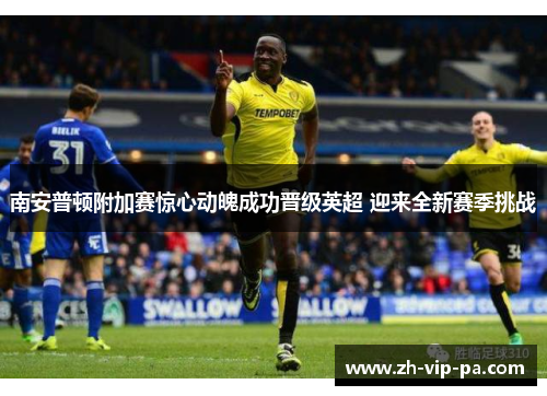 南安普顿附加赛惊心动魄成功晋级英超 迎来全新赛季挑战