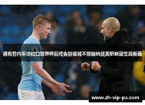 德布劳内采访松口世界杯后或告别曼城不排除转战美职联迎生涯新篇