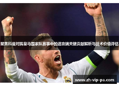 聚焦科曼对阵皇马国家队赛事中的进攻端关键贡献解析与战术价值评估