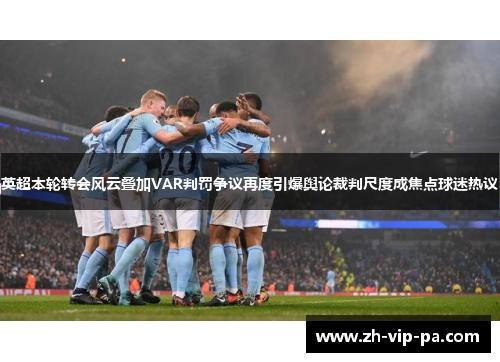 英超本轮转会风云叠加VAR判罚争议再度引爆舆论裁判尺度成焦点球迷热议