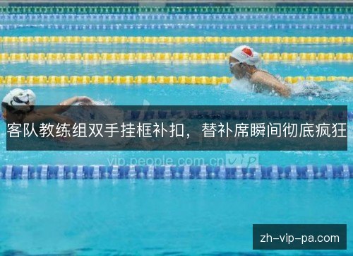客队教练组双手挂框补扣，替补席瞬间彻底疯狂