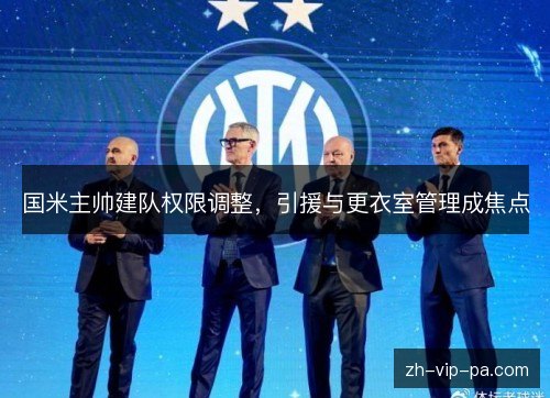 国米主帅建队权限调整,引援与更衣室管理成焦点 国米主帅建队权限调整,引援与更衣室管理成焦点