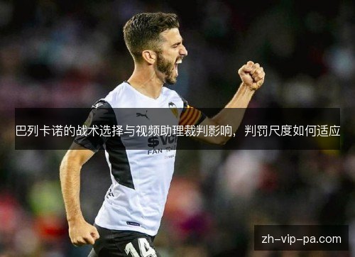 巴列卡诺的战术选择与视频助理裁判影响，判罚尺度如何适应